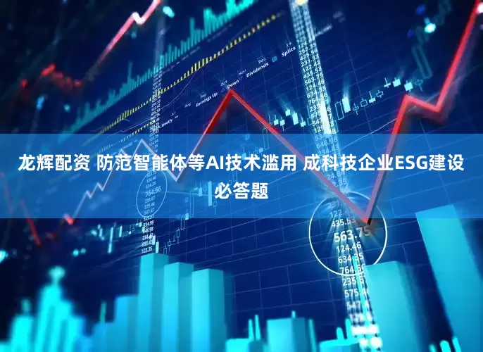 龙辉配资 防范智能体等AI技术滥用 成科技企业ESG建设必答题