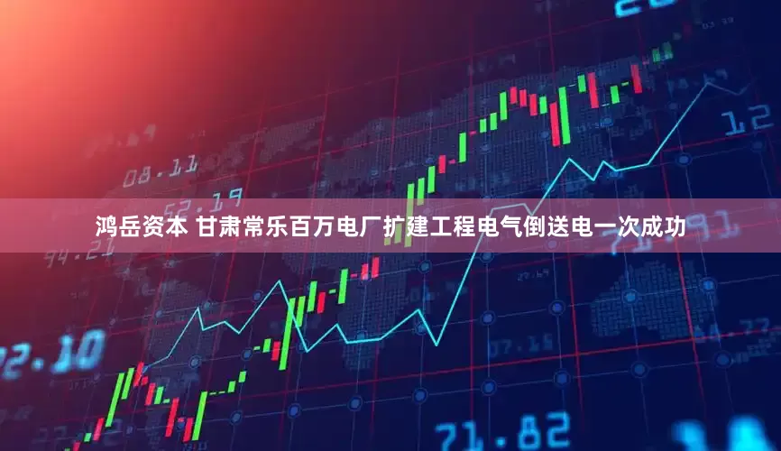 鸿岳资本 甘肃常乐百万电厂扩建工程电气倒送电一次成功
