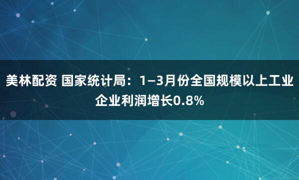 美林配资 国家统计局：1—3月份全国规模以上工业企业利润增长0.8%