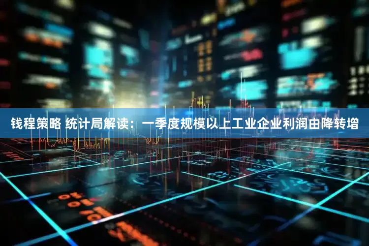 钱程策略 统计局解读：一季度规模以上工业企业利润由降转增