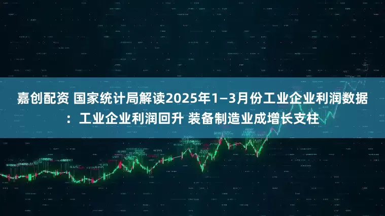 嘉创配资 国家统计局解读2025年1—3月份工业企业利润数据：工业企业利润回升 装备制造业成增长支柱