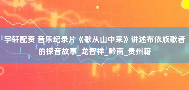 宇轩配资 音乐纪录片《歌从山中来》讲述布依族歌者的探音故事_龙智祥_黔南_贵州籍