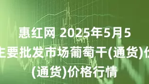 惠红网 2025年5月5日全国主要批发市场葡萄干(通货)价格行情
