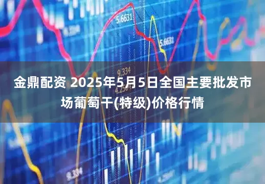 金鼎配资 2025年5月5日全国主要批发市场葡萄干(特级)价格行情