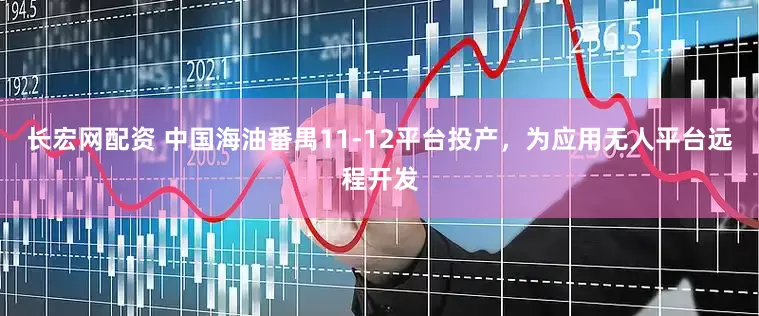 长宏网配资 中国海油番禺11-12平台投产，为应用无人平台远程开发
