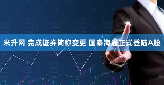 米升网 完成证券简称变更 国泰海通正式登陆A股