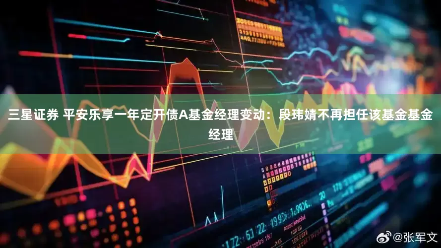 三星证券 平安乐享一年定开债A基金经理变动：段玮婧不再担任该基金基金经理