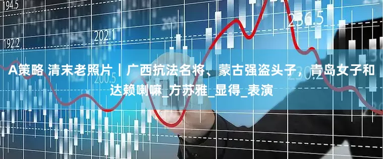 A策略 清末老照片｜广西抗法名将、蒙古强盗头子，青岛女子和达赖喇嘛_方苏雅_显得_表演