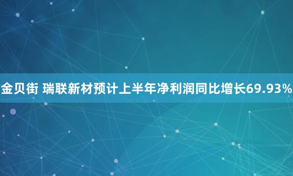 金贝街 瑞联新材预计上半年净利润同比增长69.93%