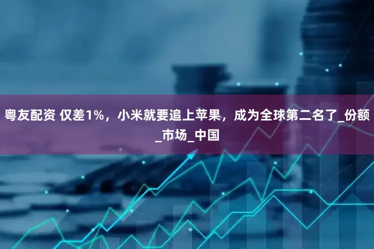 粤友配资 仅差1%，小米就要追上苹果，成为全球第二名了_份额_市场_中国