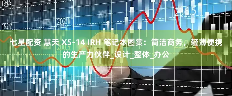 七星配资 慧天 X5-14 IRH 笔记本图赏：简洁商务，轻薄便携的生产力伙伴_设计_整体_办公