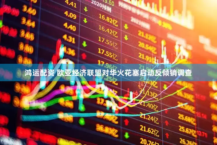 鸿运配资 欧亚经济联盟对华火花塞启动反倾销调查