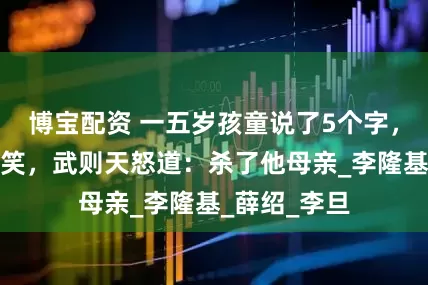 博宝配资 一五岁孩童说了5个字，旁人哈哈大笑，武则天怒道：杀了他母亲_李隆基_薛绍_李旦