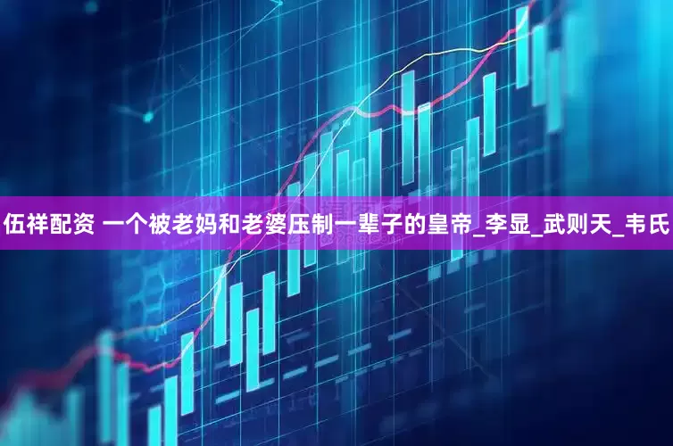 伍祥配资 一个被老妈和老婆压制一辈子的皇帝_李显_武则天_韦氏