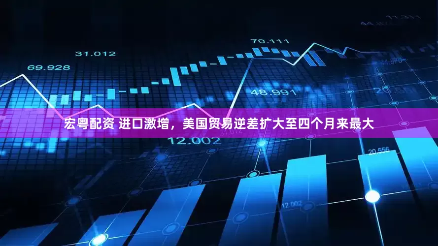 宏粤配资 进口激增，美国贸易逆差扩大至四个月来最大