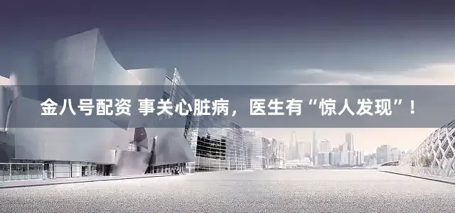 金八号配资 事关心脏病，医生有“惊人发现”！