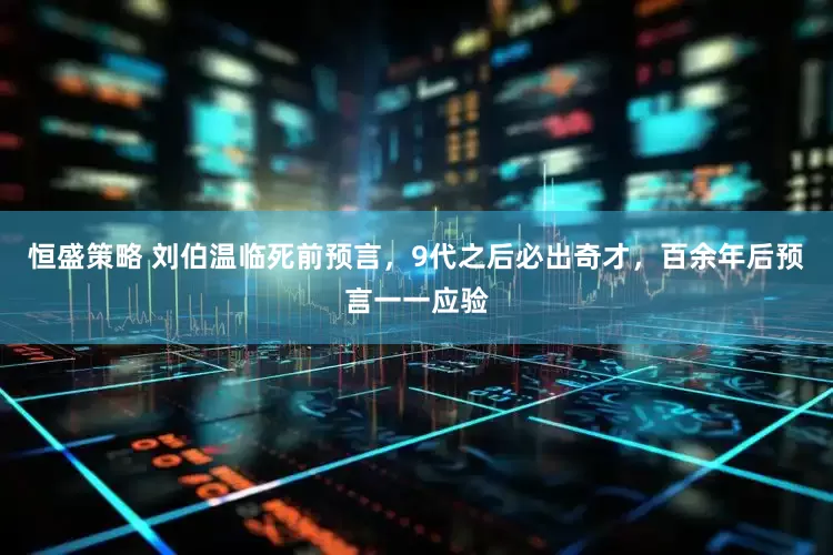 恒盛策略 刘伯温临死前预言，9代之后必出奇才，百余年后预言一一应验
