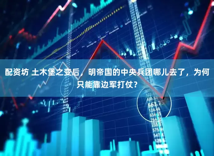 配资坊 土木堡之变后，明帝国的中央兵团哪儿去了，为何只能靠边军打仗？