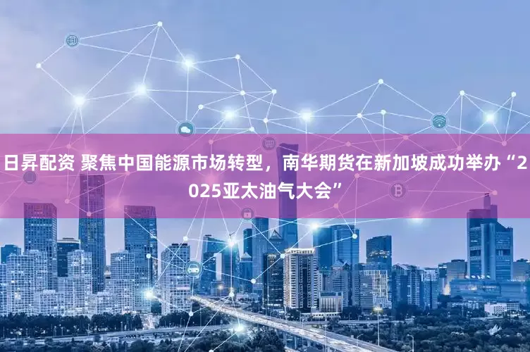 日昇配资 聚焦中国能源市场转型，南华期货在新加坡成功举办“2025亚太油气大会”