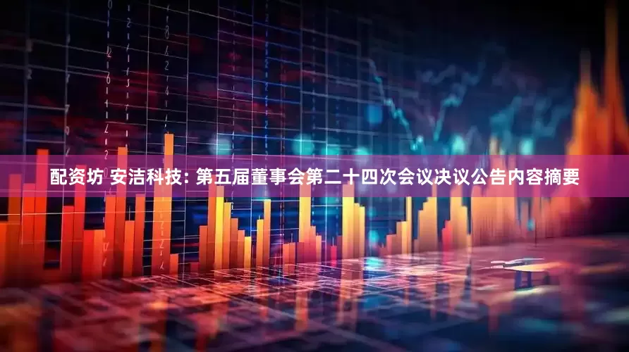 配资坊 安洁科技: 第五届董事会第二十四次会议决议公告内容摘要