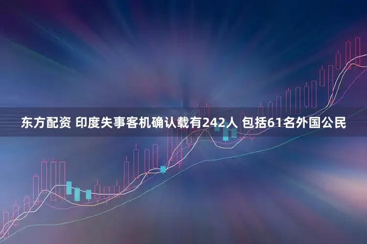 东方配资 印度失事客机确认载有242人 包括61名外国公民