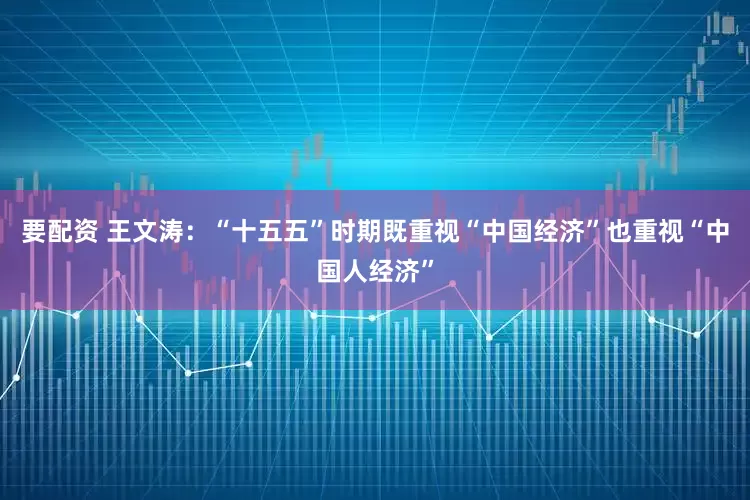 要配资 王文涛：“十五五”时期既重视“中国经济”也重视“中国人经济”
