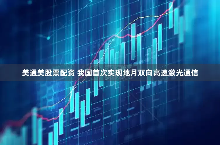 美通美股票配资 我国首次实现地月双向高速激光通信