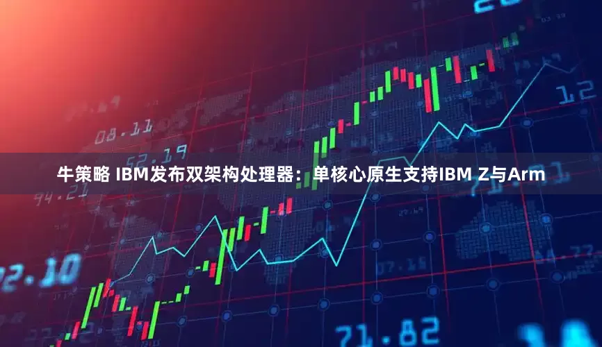 牛策略 IBM发布双架构处理器：单核心原生支持IBM Z与Arm